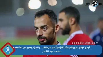 تيدي أوكو لم يوقع عقداً إلزامياً مع الزمالك.. والحزم يعبر عن اهتمامه بأحمد عبد القادر